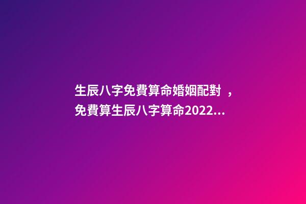 生辰八字免費算命婚姻配對，免費算生辰八字算命2022 最準的八字測試免費測試，免費測試 生辰八字幾兩命
